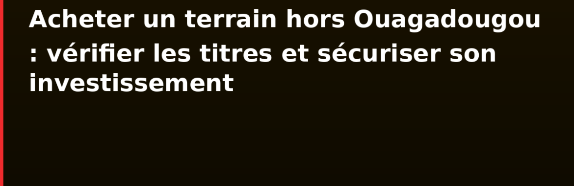 Acheter un terrain hors Ouagadougou : vérifier les titres et sécuriser son investissement foncier