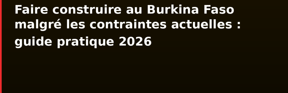Faire construire au Burkina Faso malgré les contraintes actuelles : guide pratique 2026
