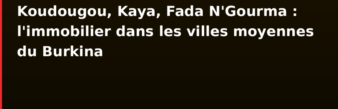 Koudougou, Kaya, Fada N&rsquo;Gourma : l&rsquo;immobilier dans les villes moyennes du Burkina