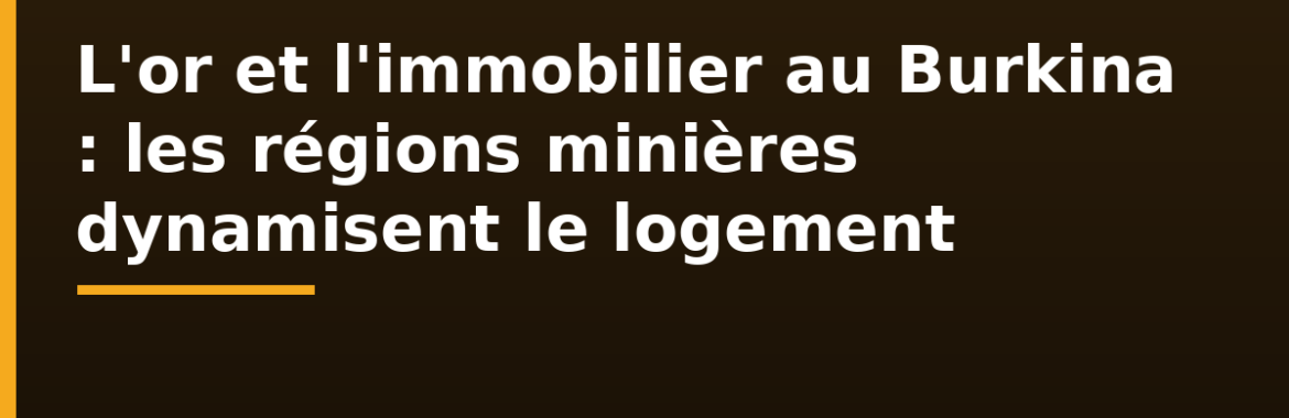 L&rsquo;or et l&rsquo;immobilier au Burkina Faso : comment les régions aurifères dynamisent le marché du logement local
