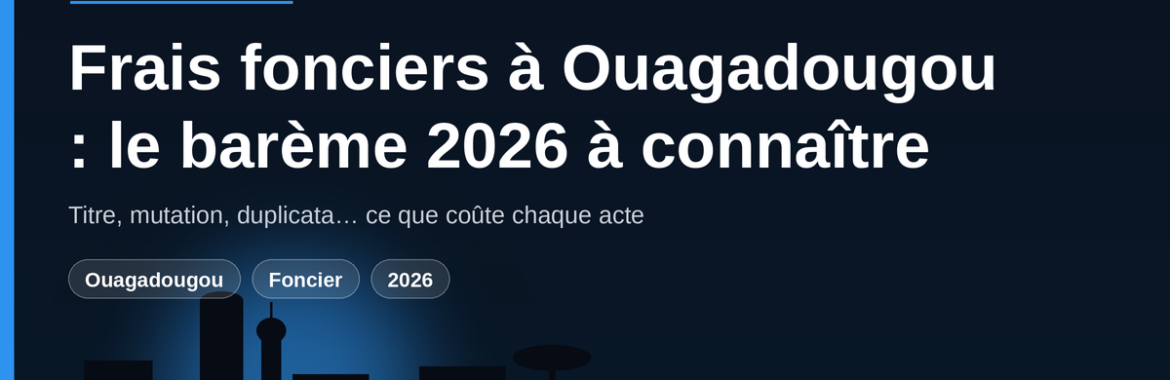 Frais et actes au Guichet unique du foncier de Ouagadougou : le barème 2026 à connaître avant d&rsquo;acheter