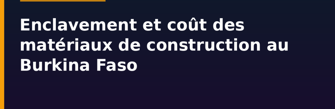 Enclavement et coût des matériaux de construction au Burkina Faso : comment les corridors d&rsquo;approvisionnement pèsent sur le prix de la brique et du ciment