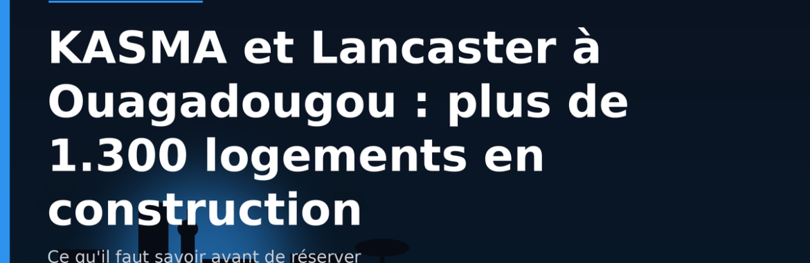 KASMA et Lancaster à Ouagadougou : plus de 1.300 logements de standing en construction — ce qu&rsquo;il faut savoir avant de réserver